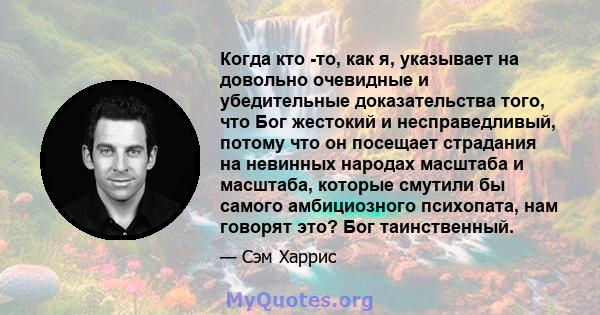 Когда кто -то, как я, указывает на довольно очевидные и убедительные доказательства того, что Бог жестокий и несправедливый, потому что он посещает страдания на невинных народах масштаба и масштаба, которые смутили бы