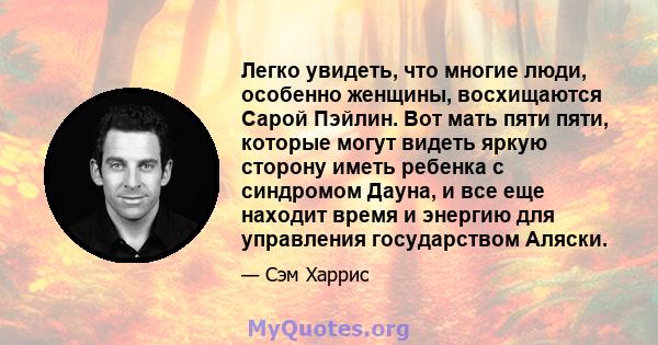 Легко увидеть, что многие люди, особенно женщины, восхищаются Сарой Пэйлин. Вот мать пяти пяти, которые могут видеть яркую сторону иметь ребенка с синдромом Дауна, и все еще находит время и энергию для управления