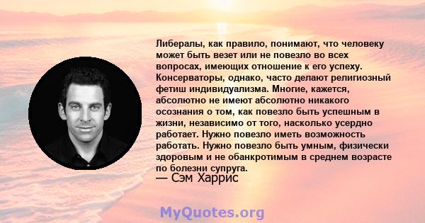 Либералы, как правило, понимают, что человеку может быть везет или не повезло во всех вопросах, имеющих отношение к его успеху. Консерваторы, однако, часто делают религиозный фетиш индивидуализма. Многие, кажется,