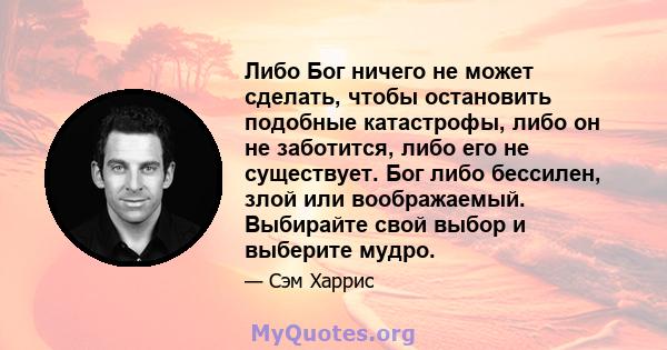 Либо Бог ничего не может сделать, чтобы остановить подобные катастрофы, либо он не заботится, либо его не существует. Бог либо бессилен, злой или воображаемый. Выбирайте свой выбор и выберите мудро.