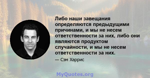 Либо наши завещания определяются предыдущими причинами, и мы не несем ответственности за них, либо они являются продуктом случайности, и мы не несем ответственности за них.