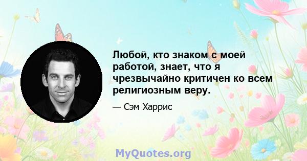 Любой, кто знаком с моей работой, знает, что я чрезвычайно критичен ко всем религиозным веру.