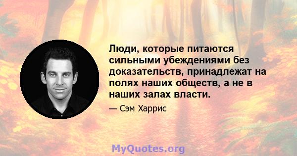 Люди, которые питаются сильными убеждениями без доказательств, принадлежат на полях наших обществ, а не в наших залах власти.