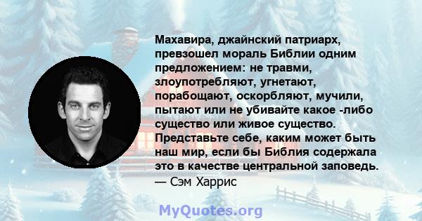 Махавира, джайнский патриарх, превзошел мораль Библии одним предложением: не травми, злоупотребляют, угнетают, порабощают, оскорбляют, мучили, пытают или не убивайте какое -либо существо или живое существо. Представьте