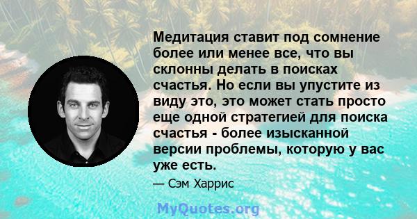 Медитация ставит под сомнение более или менее все, что вы склонны делать в поисках счастья. Но если вы упустите из виду это, это может стать просто еще одной стратегией для поиска счастья - более изысканной версии