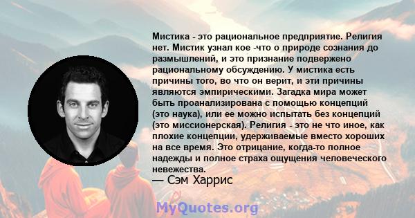 Мистика - это рациональное предприятие. Религия нет. Мистик узнал кое -что о природе сознания до размышлений, и это признание подвержено рациональному обсуждению. У мистика есть причины того, во что он верит, и эти