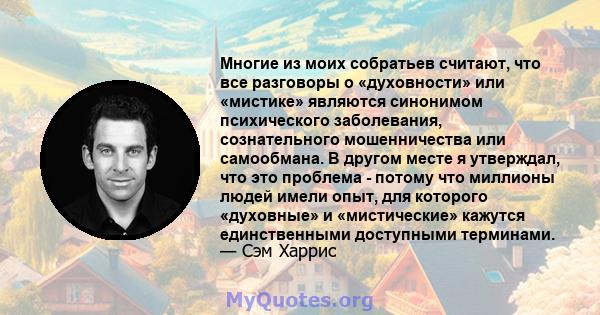 Многие из моих собратьев считают, что все разговоры о «духовности» или «мистике» являются синонимом психического заболевания, сознательного мошенничества или самообмана. В другом месте я утверждал, что это проблема -