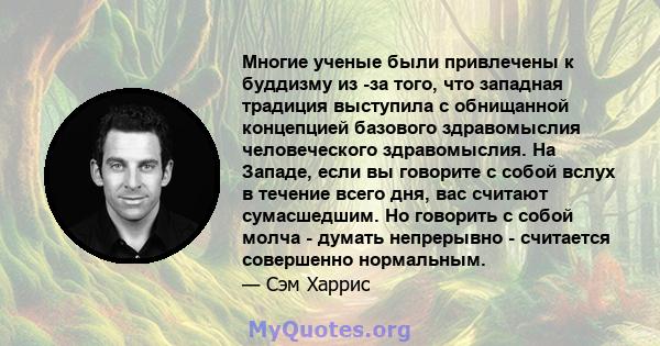 Многие ученые были привлечены к буддизму из -за того, что западная традиция выступила с обнищанной концепцией базового здравомыслия человеческого здравомыслия. На Западе, если вы говорите с собой вслух в течение всего