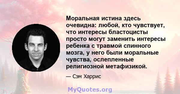 Моральная истина здесь очевидна: любой, кто чувствует, что интересы бластоцисты просто могут заменить интересы ребенка с травмой спинного мозга, у него были моральные чувства, ослепленные религиозной метафизикой.