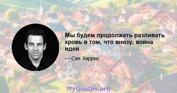 Мы будем продолжать разливать кровь в том, что внизу, война идей