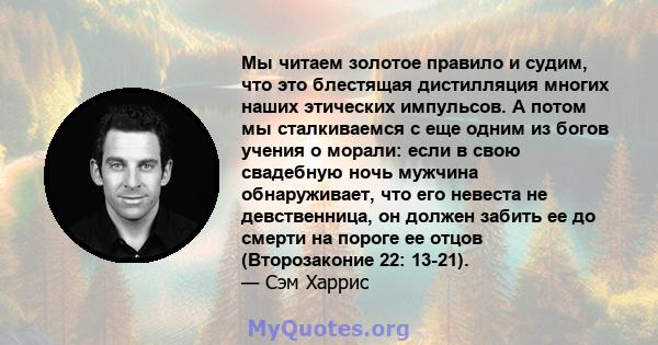 Мы читаем золотое правило и судим, что это блестящая дистилляция многих наших этических импульсов. А потом мы сталкиваемся с еще одним из богов учения о морали: если в свою свадебную ночь мужчина обнаруживает, что его