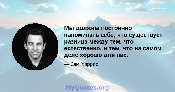 Мы должны постоянно напоминать себе, что существует разница между тем, что естественно, и тем, что на самом деле хорошо для нас.