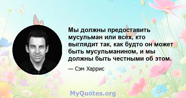 Мы должны предоставить мусульман или всех, кто выглядит так, как будто он может быть мусульманином, и мы должны быть честными об этом.