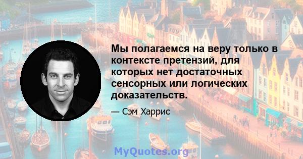 Мы полагаемся на веру только в контексте претензий, для которых нет достаточных сенсорных или логических доказательств.