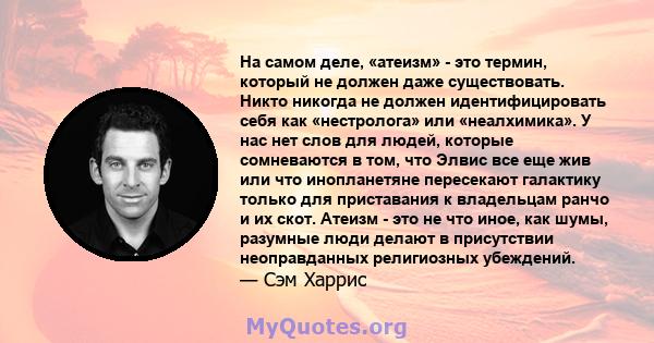 На самом деле, «атеизм» - это термин, который не должен даже существовать. Никто никогда не должен идентифицировать себя как «нестролога» или «неалхимика». У нас нет слов для людей, которые сомневаются в том, что Элвис