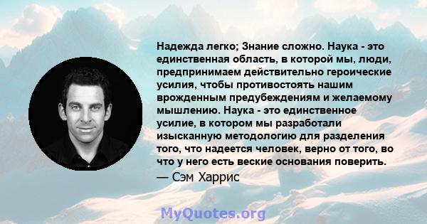 Надежда легко; Знание сложно. Наука - это единственная область, в которой мы, люди, предпринимаем действительно героические усилия, чтобы противостоять нашим врожденным предубеждениям и желаемому мышлению. Наука - это