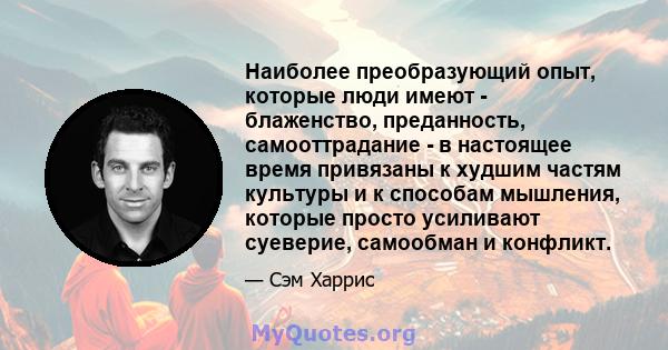 Наиболее преобразующий опыт, которые люди имеют - блаженство, преданность, самооттрадание - в настоящее время привязаны к худшим частям культуры и к способам мышления, которые просто усиливают суеверие, самообман и