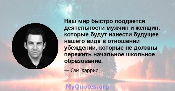 Наш мир быстро поддается деятельности мужчин и женщин, которые будут нанести будущее нашего вида в отношении убеждений, которые не должны пережить начальное школьное образование.