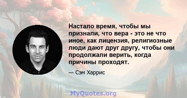 Настало время, чтобы мы признали, что вера - это не что иное, как лицензия, религиозные люди дают друг другу, чтобы они продолжали верить, когда причины проходят.