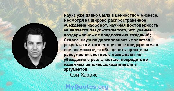 Наука уже давно была в ценностном бизнесе. Несмотря на широко распространенное убеждение наоборот, научная достоверность не является результатом того, что ученые воздержались от предложения суждений; Скорее, научная