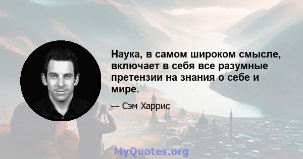 Наука, в самом широком смысле, включает в себя все разумные претензии на знания о себе и мире.