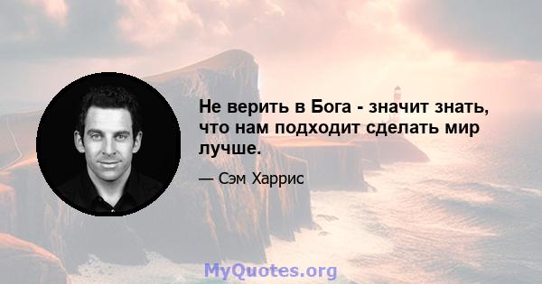 Не верить в Бога - значит знать, что нам подходит сделать мир лучше.