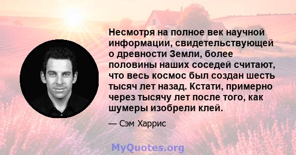 Несмотря на полное век научной информации, свидетельствующей о древности Земли, более половины наших соседей считают, что весь космос был создан шесть тысяч лет назад. Кстати, примерно через тысячу лет после того, как