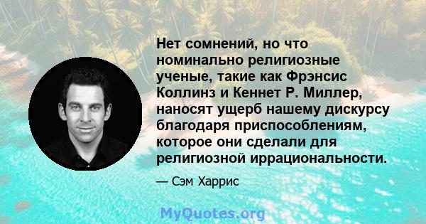 Нет сомнений, но что номинально религиозные ученые, такие как Фрэнсис Коллинз и Кеннет Р. Миллер, наносят ущерб нашему дискурсу благодаря приспособлениям, которое они сделали для религиозной иррациональности.