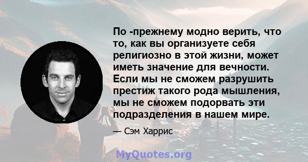 По -прежнему модно верить, что то, как вы организуете себя религиозно в этой жизни, может иметь значение для вечности. Если мы не сможем разрушить престиж такого рода мышления, мы не сможем подорвать эти подразделения в 