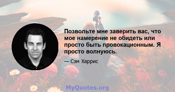 Позвольте мне заверить вас, что мое намерение не обидеть или просто быть провокационным. Я просто волнуюсь.