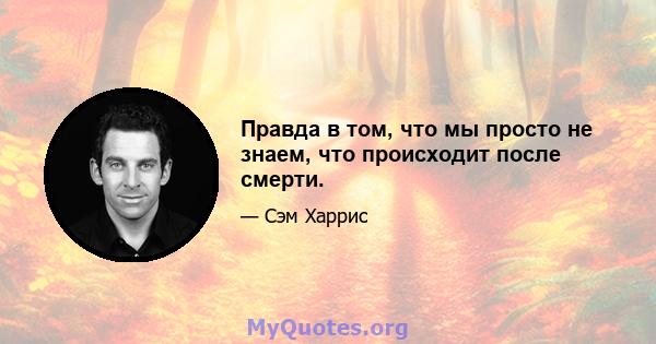 Правда в том, что мы просто не знаем, что происходит после смерти.