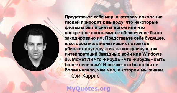 Представьте себе мир, в котором поколения людей приходят к выводу, что некоторые фильмы были сняты Богом или что конкретное программное обеспечение было закодировано им. Представьте себе будущее, в котором миллионы