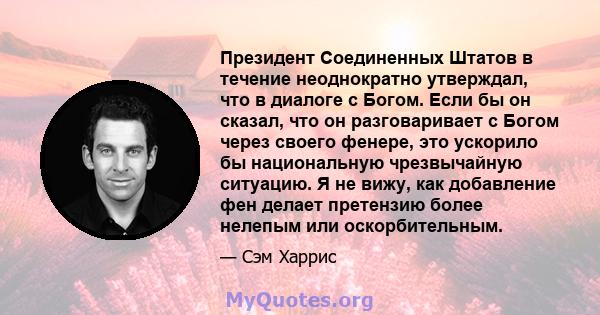 Президент Соединенных Штатов в течение неоднократно утверждал, что в диалоге с Богом. Если бы он сказал, что он разговаривает с Богом через своего фенере, это ускорило бы национальную чрезвычайную ситуацию. Я не вижу,