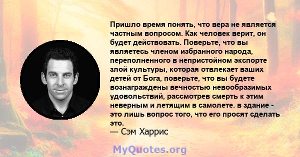 Пришло время понять, что вера не является частным вопросом. Как человек верит, он будет действовать. Поверьте, что вы являетесь членом избранного народа, переполненного в непристойном экспорте злой культуры, которая