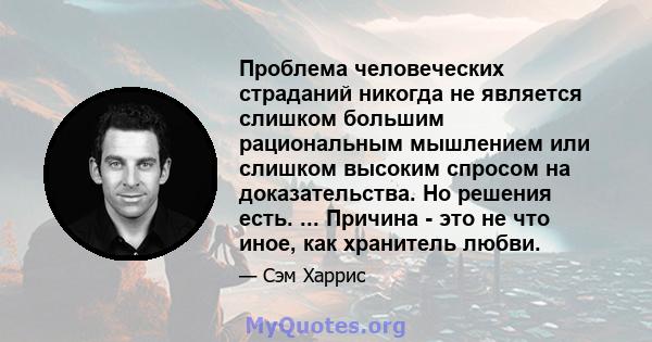 Проблема человеческих страданий никогда не является слишком большим рациональным мышлением или слишком высоким спросом на доказательства. Но решения есть. ... Причина - это не что иное, как хранитель любви.