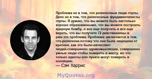 Проблема не в том, что религиозные люди глупы. Дело не в том, что религиозные фундаменталисты глупы. Я думаю, что вы можете быть настолько хорошо образованными, что вы можете построить ядерную бомбу, и все еще