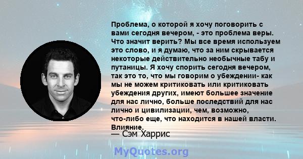 Проблема, о которой я хочу поговорить с вами сегодня вечером, - это проблема веры. Что значит верить? Мы все время используем это слово, и я думаю, что за ним скрывается некоторые действительно необычные табу и