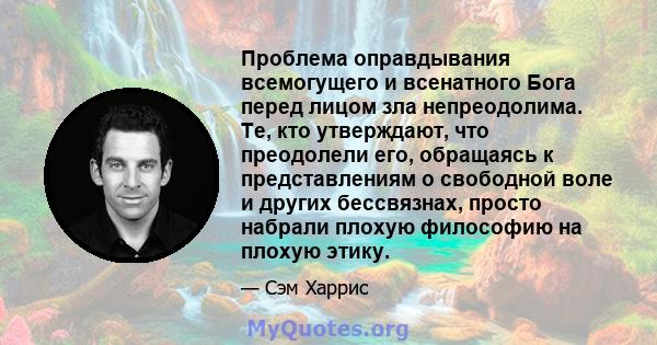 Проблема оправдывания всемогущего и всенатного Бога перед лицом зла непреодолима. Те, кто утверждают, что преодолели его, обращаясь к представлениям о свободной воле и других бессвязнах, просто набрали плохую философию