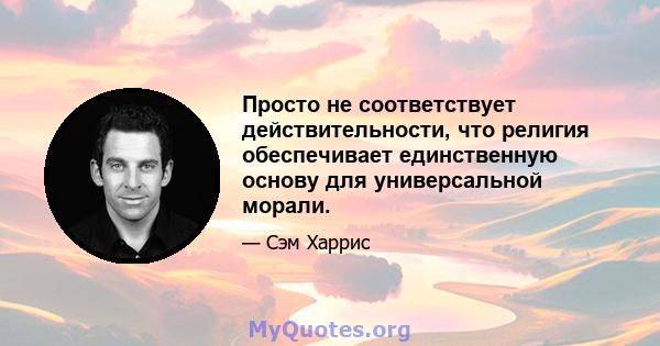 Просто не соответствует действительности, что религия обеспечивает единственную основу для универсальной морали.