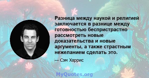 Разница между наукой и религией заключается в разнице между готовностью беспристрастно рассмотреть новые доказательства и новые аргументы, а также страстным нежеланием сделать это.