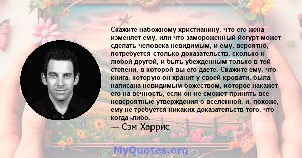 Скажите набожному христианину, что его жена изменяет ему, или что замороженный йогурт может сделать человека невидимым, и ему, вероятно, потребуется столько доказательств, сколько и любой другой, и быть убежденным