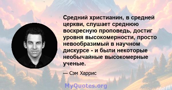 Средний христианин, в средней церкви, слушает среднюю воскресную проповедь, достиг уровня высокомерности, просто невообразимый в научном дискурсе - и были некоторые необычайные высокомерные ученые.