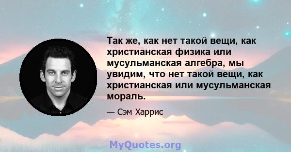 Так же, как нет такой вещи, как христианская физика или мусульманская алгебра, мы увидим, что нет такой вещи, как христианская или мусульманская мораль.