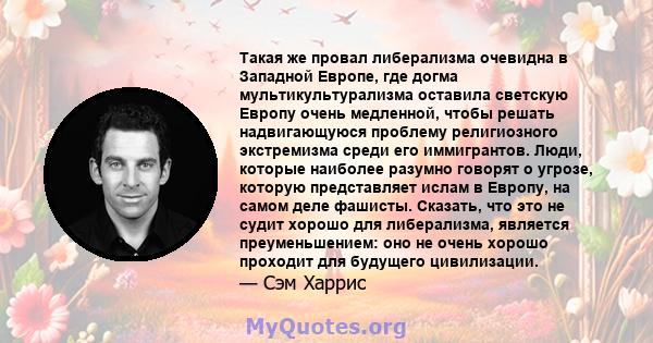 Такая же провал либерализма очевидна в Западной Европе, где догма мультикультурализма оставила светскую Европу очень медленной, чтобы решать надвигающуюся проблему религиозного экстремизма среди его иммигрантов. Люди,