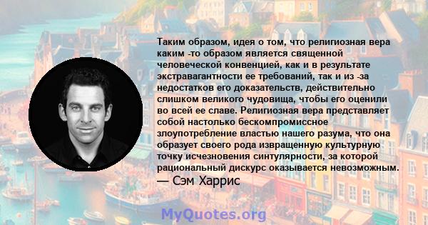 Таким образом, идея о том, что религиозная вера каким -то образом является священной человеческой конвенцией, как и в результате экстравагантности ее требований, так и из -за недостатков его доказательств, действительно 