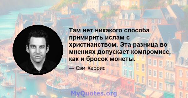 Там нет никакого способа примирить ислам с христианством. Эта разница во мнениях допускает компромисс, как и бросок монеты.