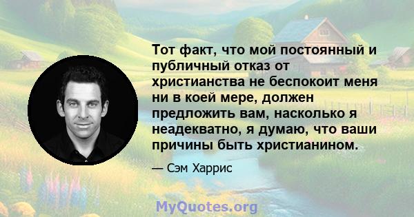 Тот факт, что мой постоянный и публичный отказ от христианства не беспокоит меня ни в коей мере, должен предложить вам, насколько я неадекватно, я думаю, что ваши причины быть христианином.