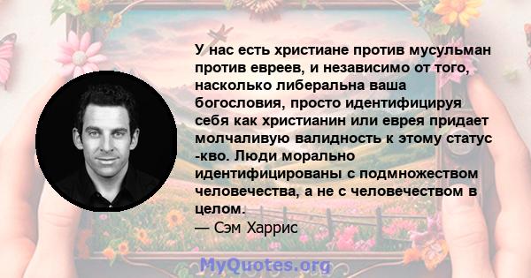 У нас есть христиане против мусульман против евреев, и независимо от того, насколько либеральна ваша богословия, просто идентифицируя себя как христианин или еврея придает молчаливую валидность к этому статус -кво. Люди 