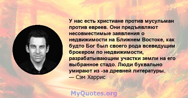 У нас есть христиане против мусульман против евреев. Они предъявляют несовместимые заявления о недвижимости на Ближнем Востоке, как будто Бог был своего рода всеведущим брокером по недвижимости, разрабатывающим участки