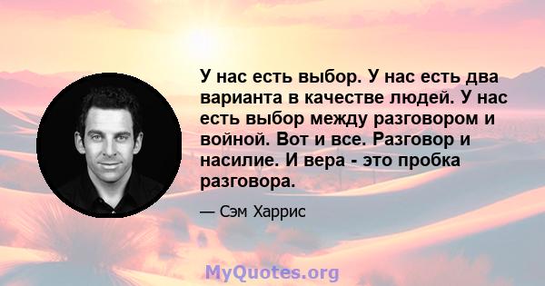 У нас есть выбор. У нас есть два варианта в качестве людей. У нас есть выбор между разговором и войной. Вот и все. Разговор и насилие. И вера - это пробка разговора.